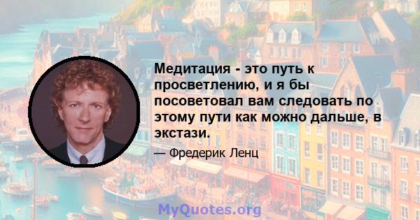 Медитация - это путь к просветлению, и я бы посоветовал вам следовать по этому пути как можно дальше, в экстази.