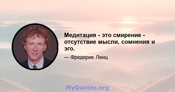 Медитация - это смирение - отсутствие мысли, сомнения и эго.