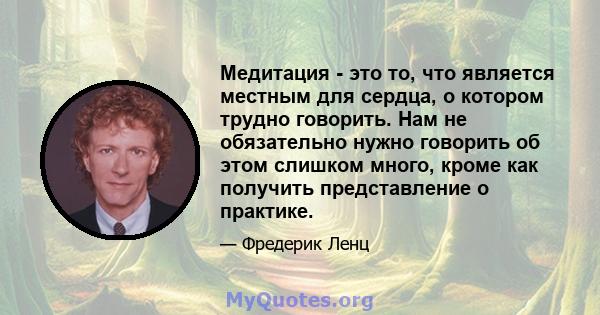 Медитация - это то, что является местным для сердца, о котором трудно говорить. Нам не обязательно нужно говорить об этом слишком много, кроме как получить представление о практике.