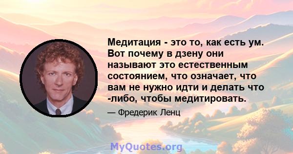 Медитация - это то, как есть ум. Вот почему в дзену они называют это естественным состоянием, что означает, что вам не нужно идти и делать что -либо, чтобы медитировать.