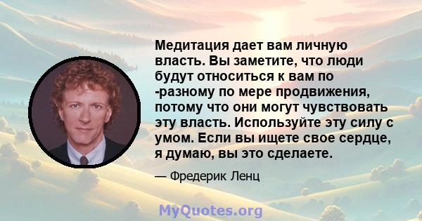 Медитация дает вам личную власть. Вы заметите, что люди будут относиться к вам по -разному по мере продвижения, потому что они могут чувствовать эту власть. Используйте эту силу с умом. Если вы ищете свое сердце, я