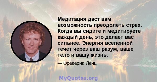 Медитация даст вам возможность преодолеть страх. Когда вы сидите и медитируете каждый день, это делает вас сильнее. Энергия вселенной течет через ваш разум, ваше тело и вашу жизнь.