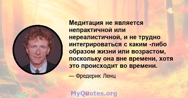 Медитация не является непрактичной или нереалистичной, и не трудно интегрироваться с каким -либо образом жизни или возрастом, поскольку она вне времени, хотя это происходит во времени.