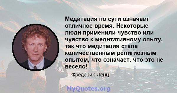 Медитация по сути означает отличное время. Некоторые люди применили чувство или чувство к медитативному опыту, так что медитация стала количественным религиозным опытом, что означает, что это не весело!