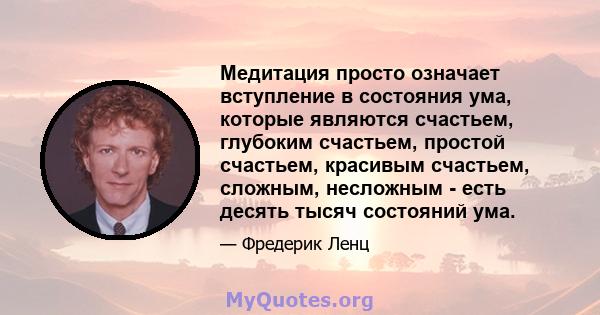 Медитация просто означает вступление в состояния ума, которые являются счастьем, глубоким счастьем, простой счастьем, красивым счастьем, сложным, несложным - есть десять тысяч состояний ума.