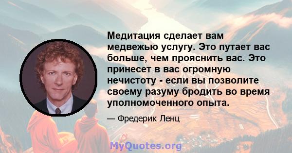 Медитация сделает вам медвежью услугу. Это путает вас больше, чем прояснить вас. Это принесет в вас огромную нечистоту - если вы позволите своему разуму бродить во время уполномоченного опыта.