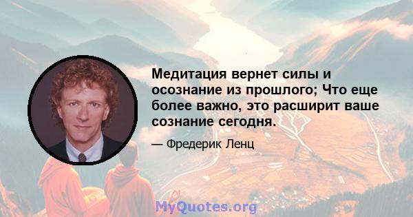 Медитация вернет силы и осознание из прошлого; Что еще более важно, это расширит ваше сознание сегодня.