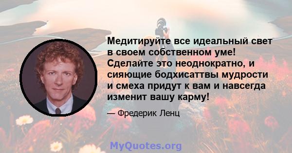 Медитируйте все идеальный свет в своем собственном уме! Сделайте это неоднократно, и сияющие бодхисаттвы мудрости и смеха придут к вам и навсегда изменит вашу карму!