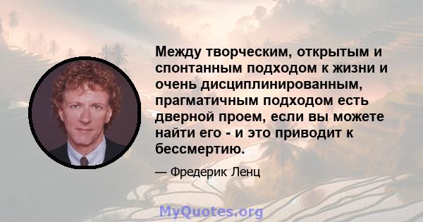 Между творческим, открытым и спонтанным подходом к жизни и очень дисциплинированным, прагматичным подходом есть дверной проем, если вы можете найти его - и это приводит к бессмертию.