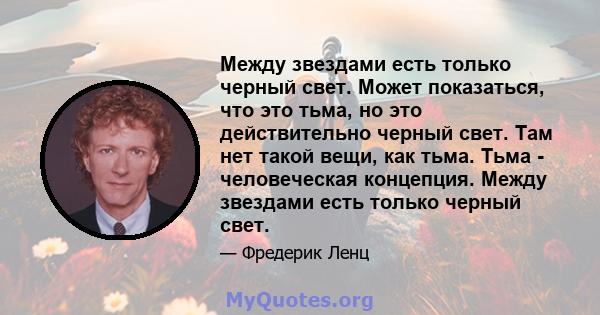 Между звездами есть только черный свет. Может показаться, что это тьма, но это действительно черный свет. Там нет такой вещи, как тьма. Тьма - человеческая концепция. Между звездами есть только черный свет.