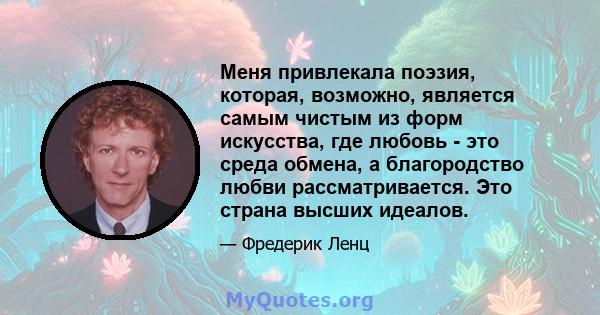 Меня привлекала поэзия, которая, возможно, является самым чистым из форм искусства, где любовь - это среда обмена, а благородство любви рассматривается. Это страна высших идеалов.