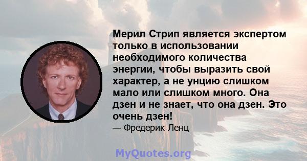 Мерил Стрип является экспертом только в использовании необходимого количества энергии, чтобы выразить свой характер, а не унцию слишком мало или слишком много. Она дзен и не знает, что она дзен. Это очень дзен!