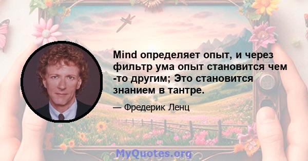 Mind определяет опыт, и через фильтр ума опыт становится чем -то другим; Это становится знанием в тантре.