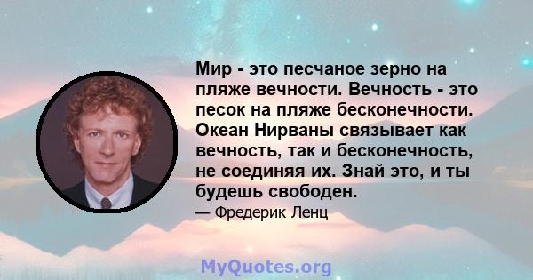 Мир - это песчаное зерно на пляже вечности. Вечность - это песок на пляже бесконечности. Океан Нирваны связывает как вечность, так и бесконечность, не соединяя их. Знай это, и ты будешь свободен.