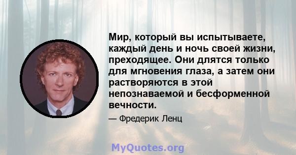 Мир, который вы испытываете, каждый день и ночь своей жизни, преходящее. Они длятся только для мгновения глаза, а затем они растворяются в этой непознаваемой и бесформенной вечности.