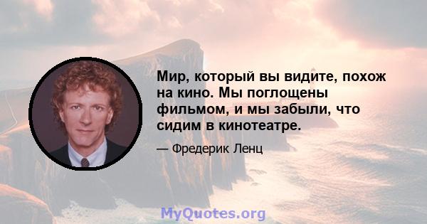 Мир, который вы видите, похож на кино. Мы поглощены фильмом, и мы забыли, что сидим в кинотеатре.