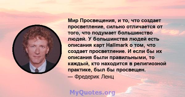 Мир Просвещения, и то, что создает просветление, сильно отличается от того, что подумает большинство людей. У большинства людей есть описания карт Hallmark о том, что создает просветление. И если бы их описания были