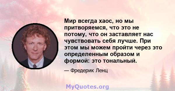 Мир всегда хаос, но мы притворяемся, что это не потому, что он заставляет нас чувствовать себя лучше. При этом мы можем пройти через это определенным образом и формой: это тональный.