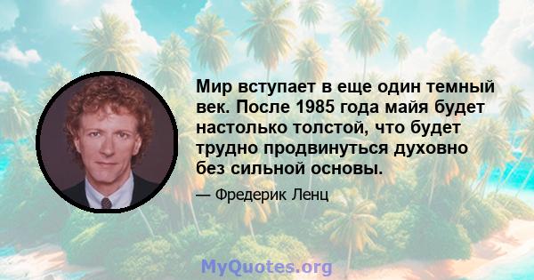 Мир вступает в еще один темный век. После 1985 года майя будет настолько толстой, что будет трудно продвинуться духовно без сильной основы.