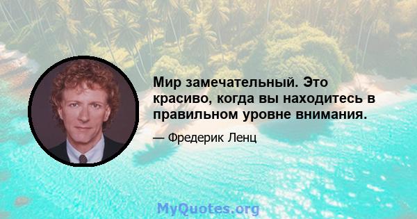 Мир замечательный. Это красиво, когда вы находитесь в правильном уровне внимания.