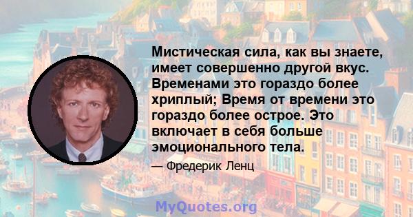 Мистическая сила, как вы знаете, имеет совершенно другой вкус. Временами это гораздо более хриплый; Время от времени это гораздо более острое. Это включает в себя больше эмоционального тела.