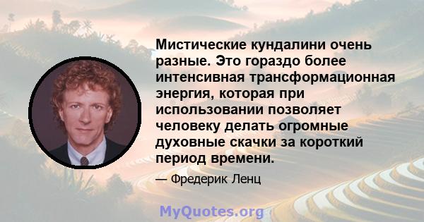 Мистические кундалини очень разные. Это гораздо более интенсивная трансформационная энергия, которая при использовании позволяет человеку делать огромные духовные скачки за короткий период времени.