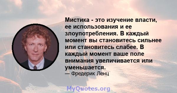 Мистика - это изучение власти, ее использования и ее злоупотребления. В каждый момент вы становитесь сильнее или становитесь слабее. В каждый момент ваше поле внимания увеличивается или уменьшается.