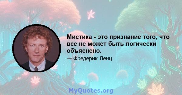 Мистика - это признание того, что все не может быть логически объяснено.