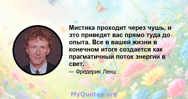 Мистика проходит через чушь, и это приведет вас прямо туда до опыта. Все в вашей жизни в конечном итоге создается как прагматичный поток энергии в свет.