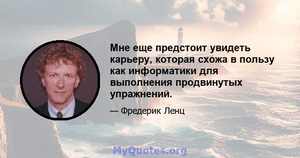 Мне еще предстоит увидеть карьеру, которая схожа в пользу как информатики для выполнения продвинутых упражнений.