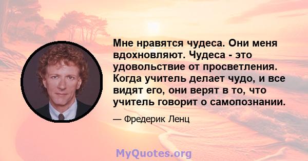 Мне нравятся чудеса. Они меня вдохновляют. Чудеса - это удовольствие от просветления. Когда учитель делает чудо, и все видят его, они верят в то, что учитель говорит о самопознании.