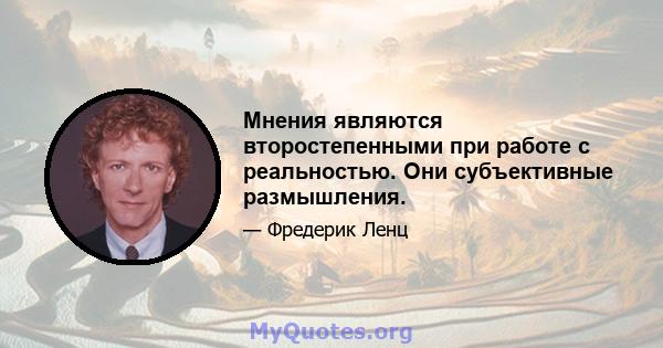 Мнения являются второстепенными при работе с реальностью. Они субъективные размышления.