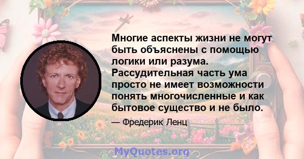 Многие аспекты жизни не могут быть объяснены с помощью логики или разума. Рассудительная часть ума просто не имеет возможности понять многочисленные и как бытовое существо и не было.