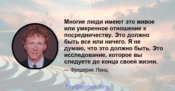 Многие люди имеют это живое или умеренное отношение к посредничеству. Это должно быть все или ничего. Я не думаю, что это должно быть. Это исследование, которое вы следуете до конца своей жизни.