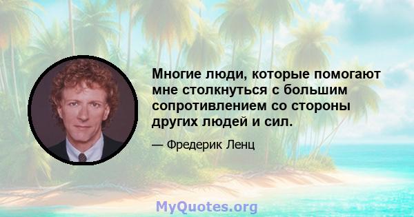 Многие люди, которые помогают мне столкнуться с большим сопротивлением со стороны других людей и сил.