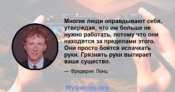 Многие люди оправдывают себя, утверждая, что им больше не нужно работать, потому что они находятся за пределами этого. Они просто боятся испачкать руки. Грязнять руки вытирает ваше существо.