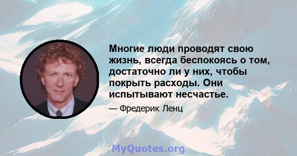 Многие люди проводят свою жизнь, всегда беспокоясь о том, достаточно ли у них, чтобы покрыть расходы. Они испытывают несчастье.