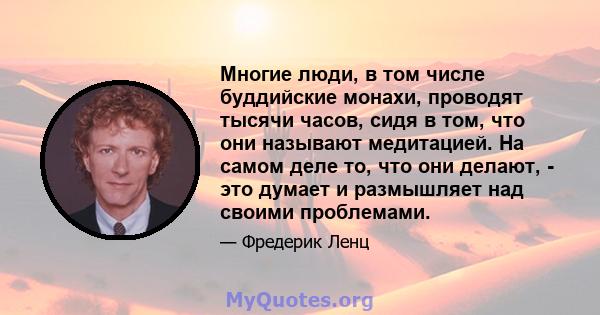 Многие люди, в том числе буддийские монахи, проводят тысячи часов, сидя в том, что они называют медитацией. На самом деле то, что они делают, - это думает и размышляет над своими проблемами.