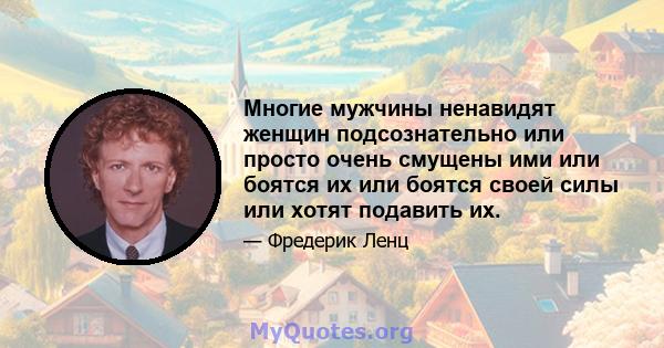 Многие мужчины ненавидят женщин подсознательно или просто очень смущены ими или боятся их или боятся своей силы или хотят подавить их.