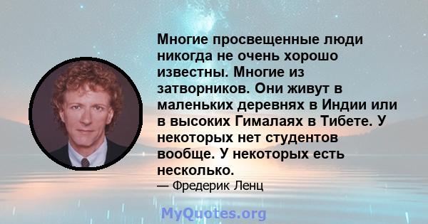 Многие просвещенные люди никогда не очень хорошо известны. Многие из затворников. Они живут в маленьких деревнях в Индии или в высоких Гималаях в Тибете. У некоторых нет студентов вообще. У некоторых есть несколько.