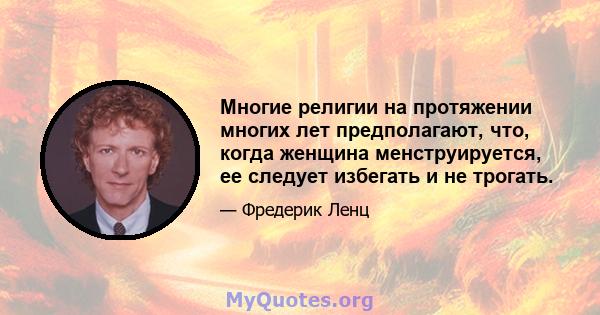 Многие религии на протяжении многих лет предполагают, что, когда женщина менструируется, ее следует избегать и не трогать.