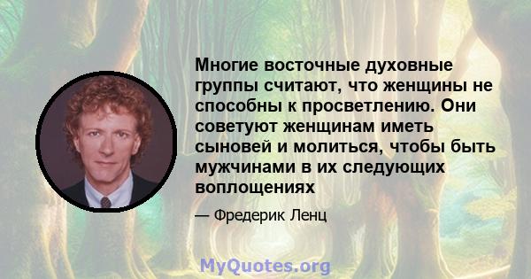 Многие восточные духовные группы считают, что женщины не способны к просветлению. Они советуют женщинам иметь сыновей и молиться, чтобы быть мужчинами в их следующих воплощениях