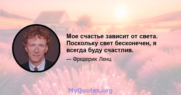 Мое счастье зависит от света. Поскольку свет бесконечен, я всегда буду счастлив.