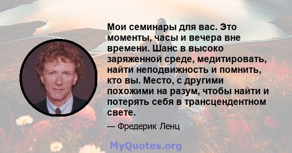 Мои семинары для вас. Это моменты, часы и вечера вне времени. Шанс в высоко заряженной среде, медитировать, найти неподвижность и помнить, кто вы. Место, с другими похожими на разум, чтобы найти и потерять себя в