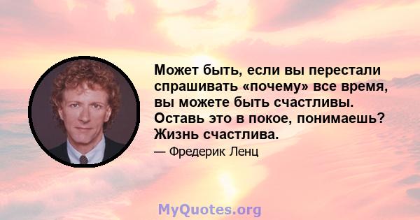 Может быть, если вы перестали спрашивать «почему» все время, вы можете быть счастливы. Оставь это в покое, понимаешь? Жизнь счастлива.