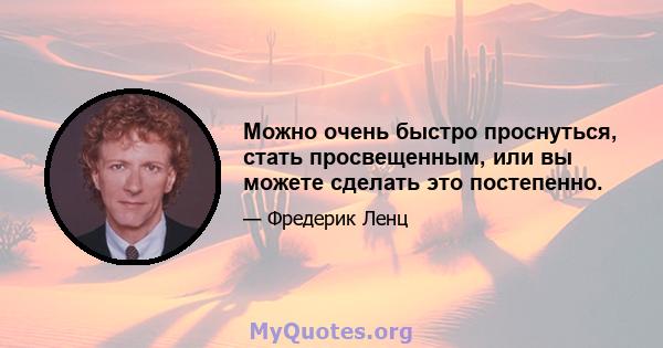 Можно очень быстро проснуться, стать просвещенным, или вы можете сделать это постепенно.