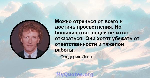 Можно отречься от всего и достичь просветления. Но большинство людей не хотят отказаться; Они хотят убежать от ответственности и тяжелой работы.