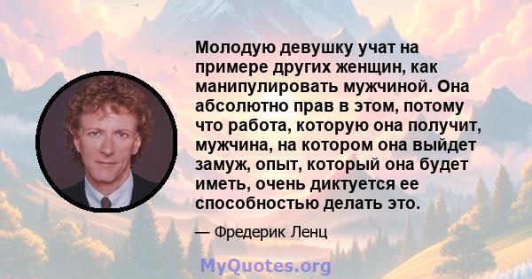 Молодую девушку учат на примере других женщин, как манипулировать мужчиной. Она абсолютно прав в этом, потому что работа, которую она получит, мужчина, на котором она выйдет замуж, опыт, который она будет иметь, очень