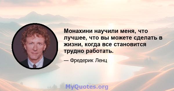 Монахини научили меня, что лучшее, что вы можете сделать в жизни, когда все становится трудно работать.