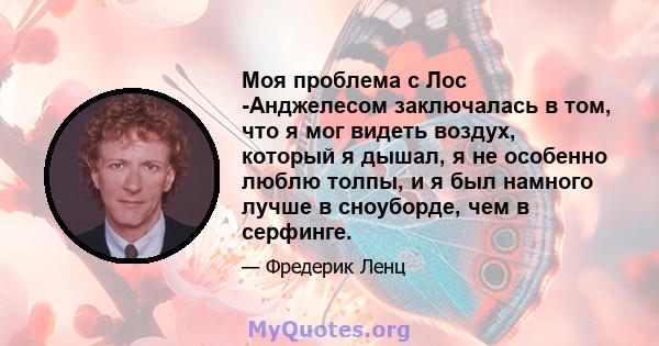 Моя проблема с Лос -Анджелесом заключалась в том, что я мог видеть воздух, который я дышал, я не особенно люблю толпы, и я был намного лучше в сноуборде, чем в серфинге.